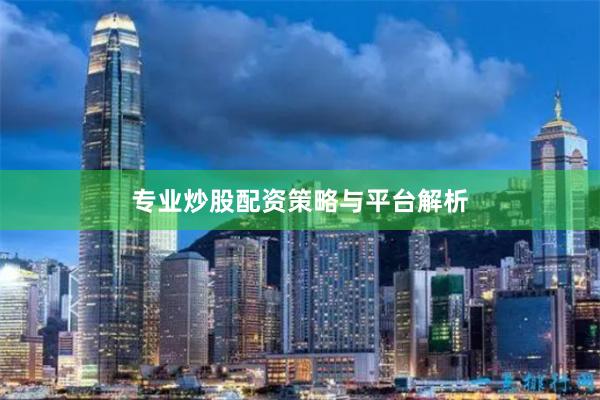 专业炒股配资策略与平台解析