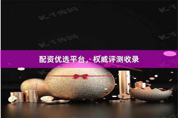 配资优选平台，权威评测收录