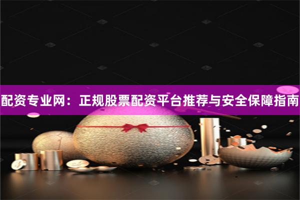 配资专业网：正规股票配资平台推荐与安全保障指南