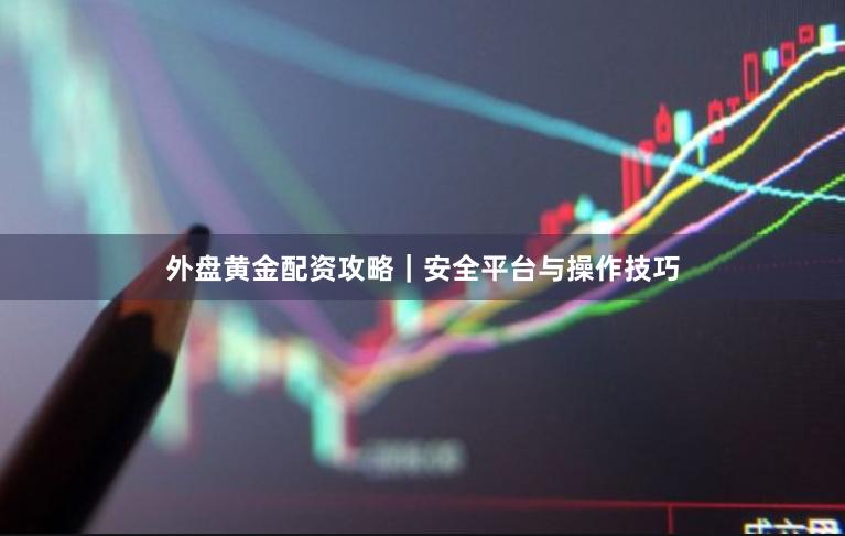 外盘黄金配资攻略｜安全平台与操作技巧