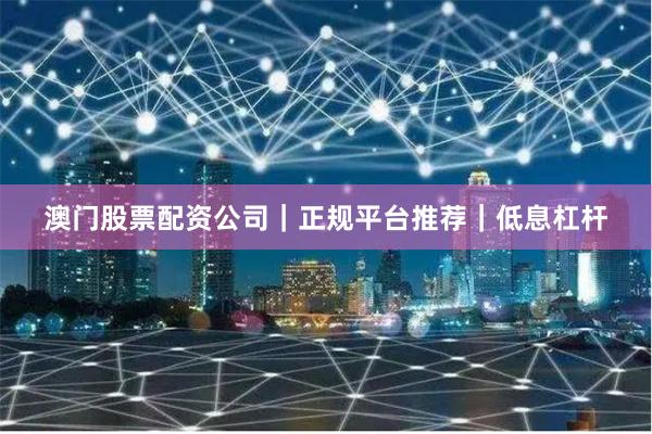 澳门股票配资公司｜正规平台推荐｜低息杠杆