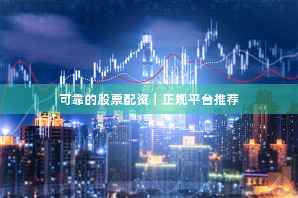可靠的股票配资｜正规平台推荐