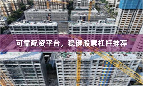 可靠配资平台，稳健股票杠杆推荐