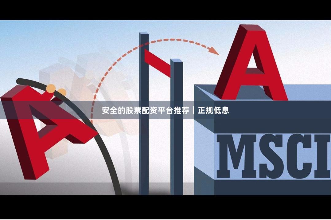 安全的股票配资平台推荐｜正规低息