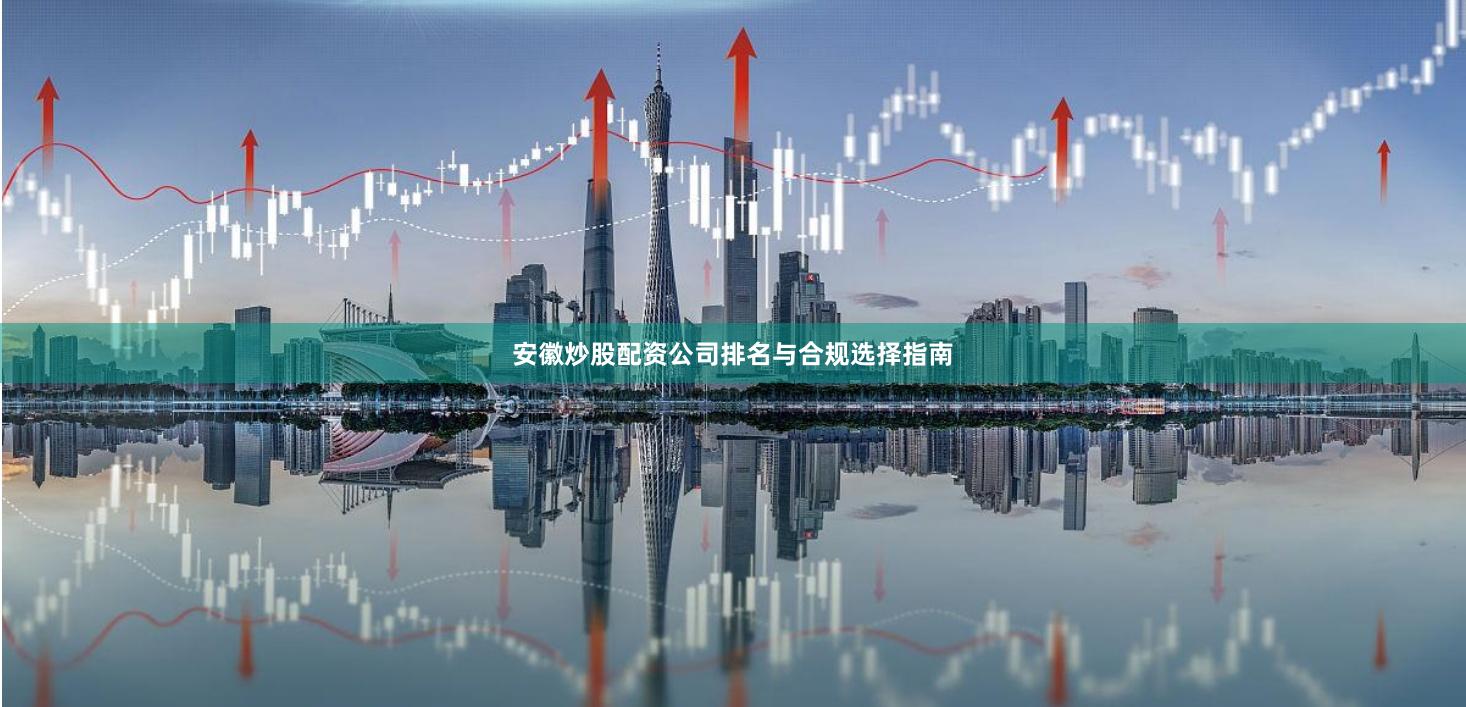 安徽炒股配资公司排名与合规选择指南