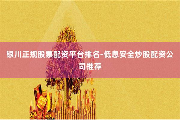 银川正规股票配资平台排名-低息安全炒股配资公司推荐