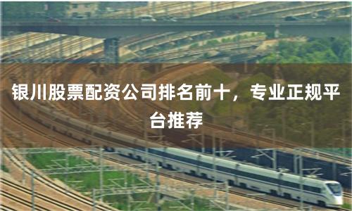 银川股票配资公司排名前十，专业正规平台推荐