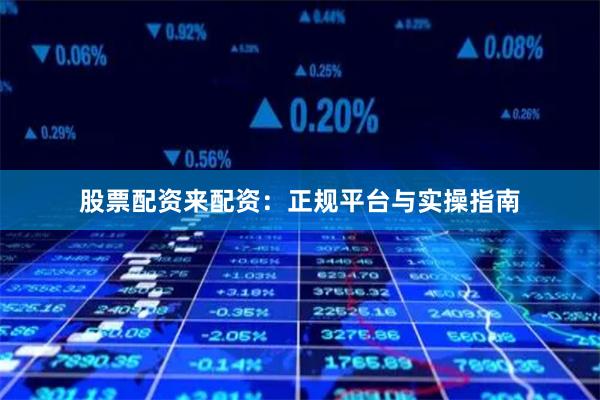 股票配资来配资：正规平台与实操指南