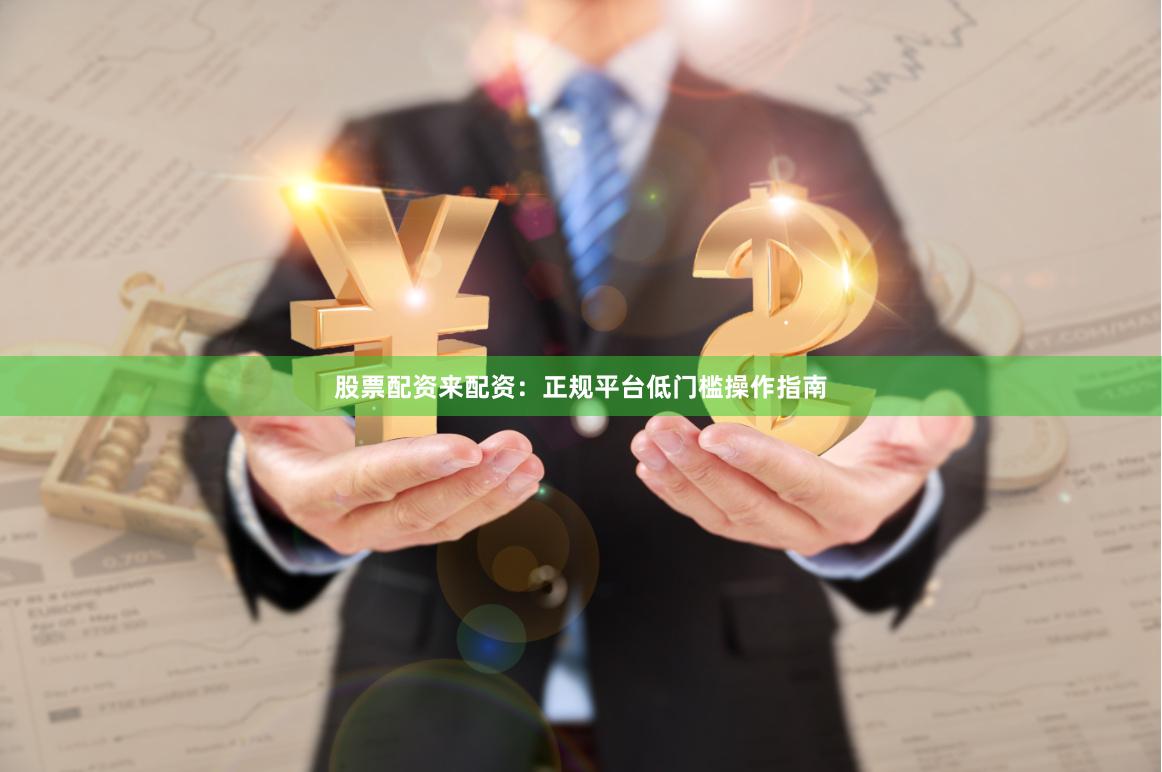 股票配资来配资：正规平台低门槛操作指南