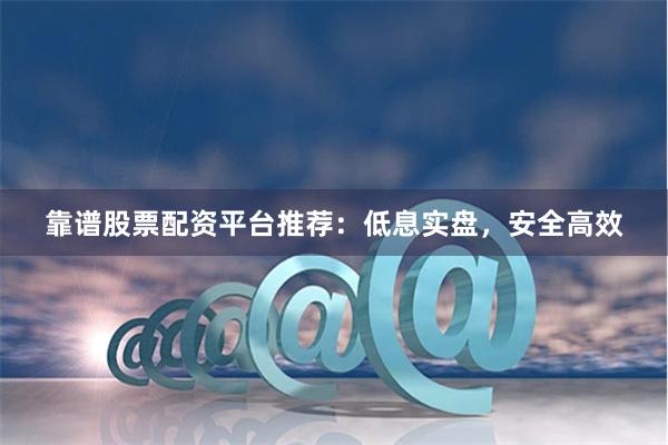 靠谱股票配资平台推荐：低息实盘，安全高效