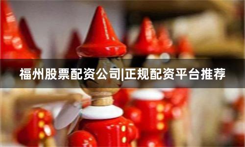 福州股票配资公司|正规配资平台推荐