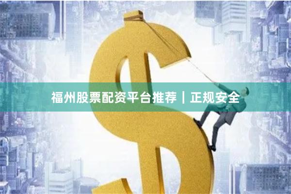 福州股票配资平台推荐｜正规安全
