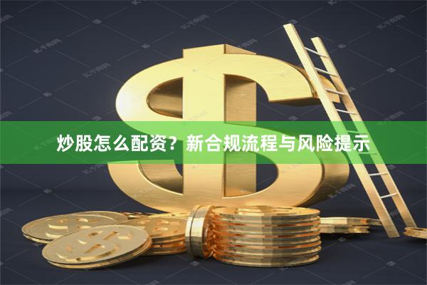 炒股怎么配资？新合规流程与风险提示