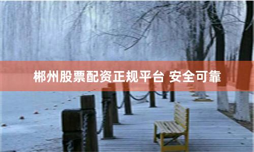 郴州股票配资正规平台 安全可靠