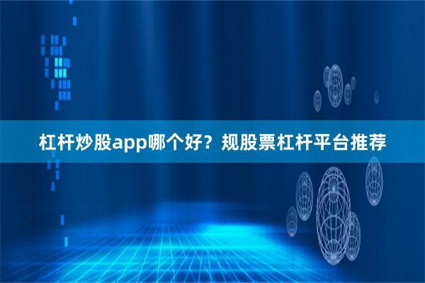 杠杆炒股app哪个好？规股票杠杆平台推荐