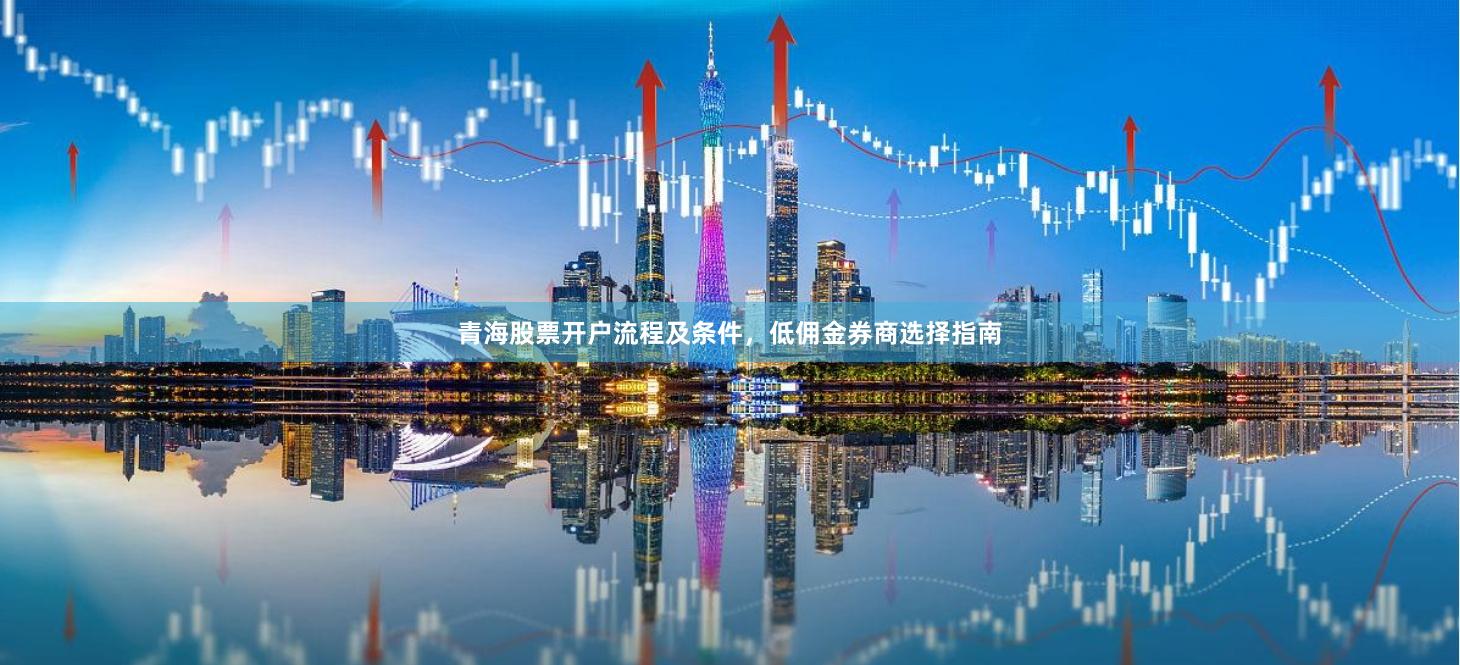 青海股票开户流程及条件，低佣金券商选择指南