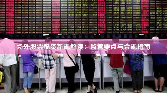 场外股票配资新规解读：监管要点与合规指南