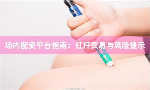 场内配资平台指南：杠杆交易与风险提示