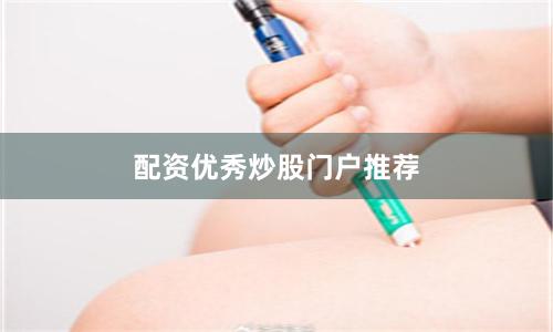 配资优秀炒股门户推荐