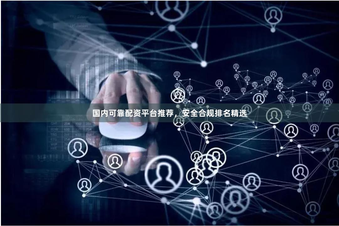 国内可靠配资平台推荐，安全合规排名精选