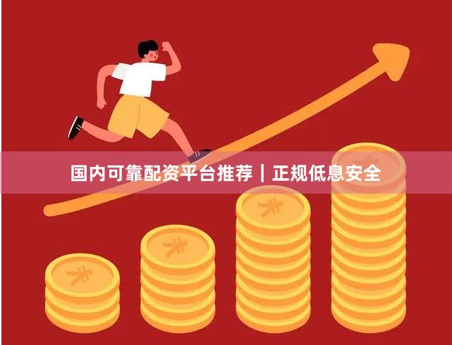 国内可靠配资平台推荐｜正规低息安全